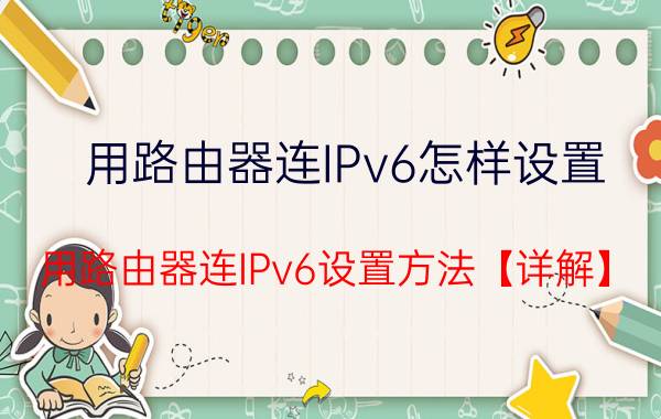 用路由器连IPv6怎样设置 用路由器连IPv6设置方法【详解】